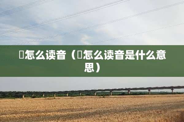 岕怎么读音（岕怎么读音是什么意思）