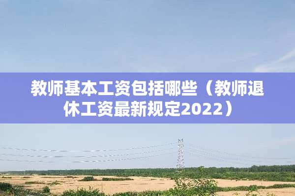 教师基本工资包括哪些（教师退休工资最新规定2022）