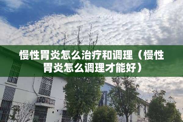 慢性胃炎怎么治疗和调理（慢性胃炎怎么调理才能好）