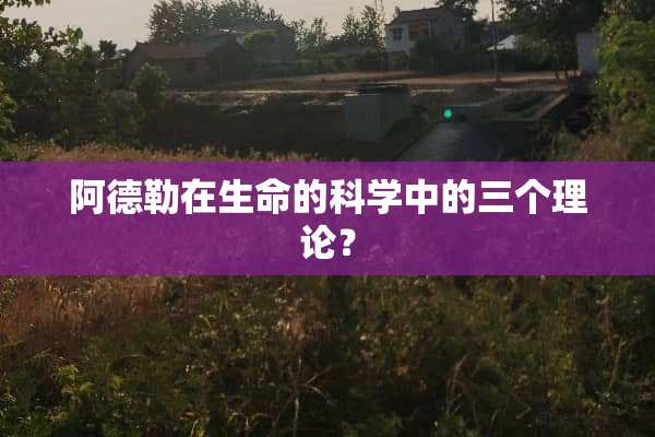 阿德勒在生命的科学中的三个理论？
