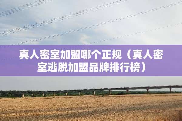 真人密室加盟哪个正规（真人密室逃脱加盟品牌排行榜）