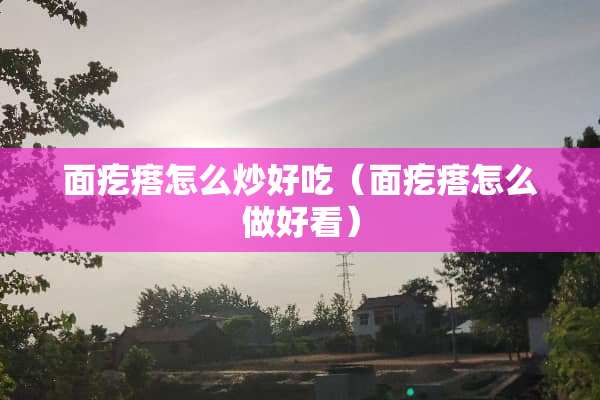 面疙瘩怎么炒好吃（面疙瘩怎么做好看）