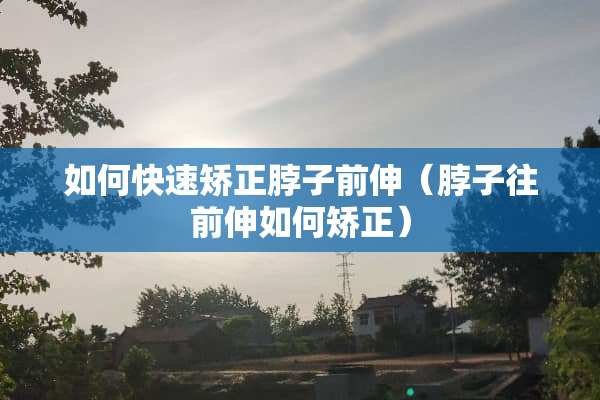 如何快速矫正脖子前伸（脖子往前伸如何矫正）