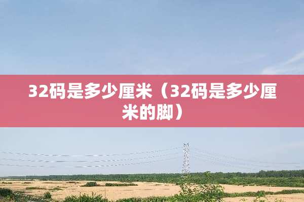 32码是多少厘米（32码是多少厘米的脚）