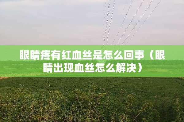 眼睛疼有***是怎么回事（眼睛出现血丝怎么解决）