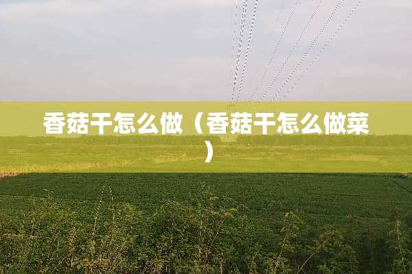 香菇干怎么做（香菇干怎么做菜）