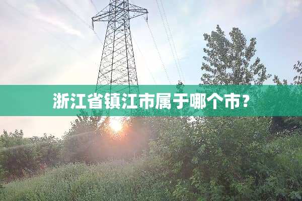 浙江省镇江市属于哪个市？