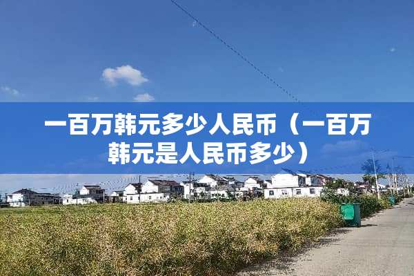 一百万韩元多少人民币（一百万韩元是人民币多少）