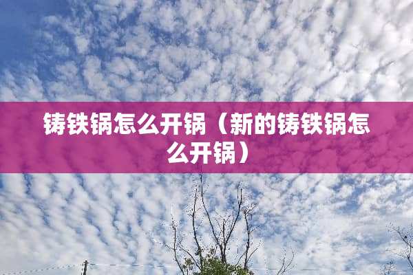 铸铁锅怎么开锅（新的铸铁锅怎么开锅）