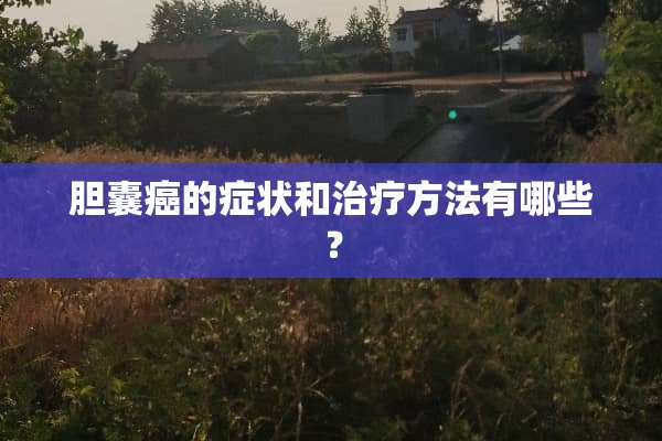 胆囊癌的症状和治疗方法有哪些？