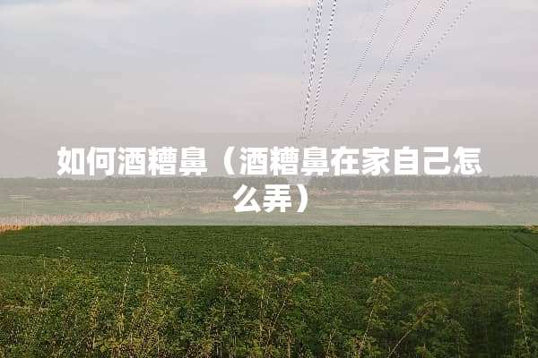 如何酒糟鼻（酒糟鼻在家自己怎么弄）