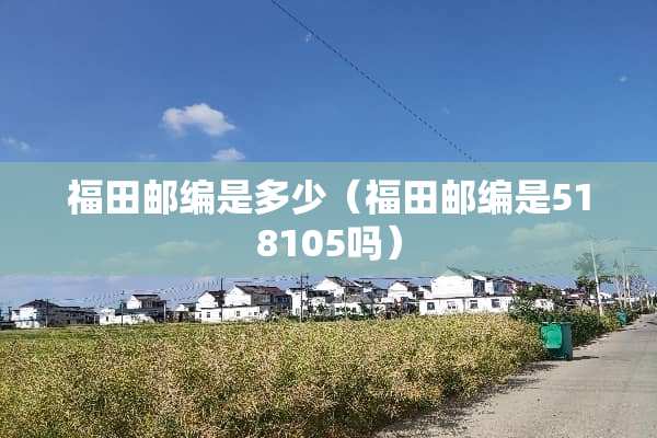 福田邮编是多少（福田邮编是518105吗）