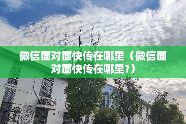 微信面对面快传在哪里（微信面对面快传在哪里?）