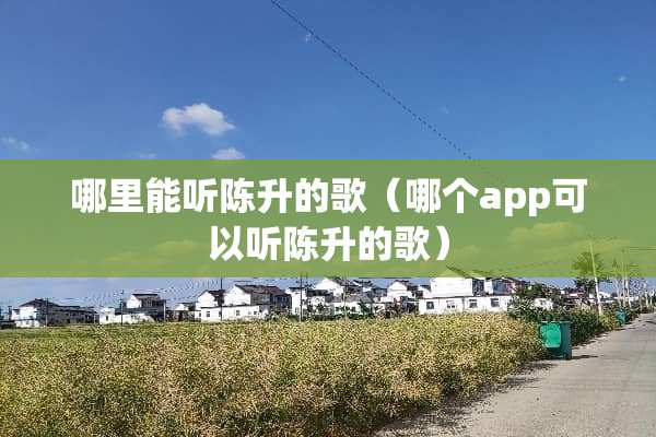 哪里能听陈升的歌（哪个app可以听陈升的歌）