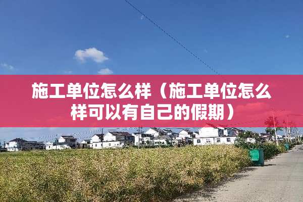 施工单位怎么样（施工单位怎么样可以有自己的假期）
