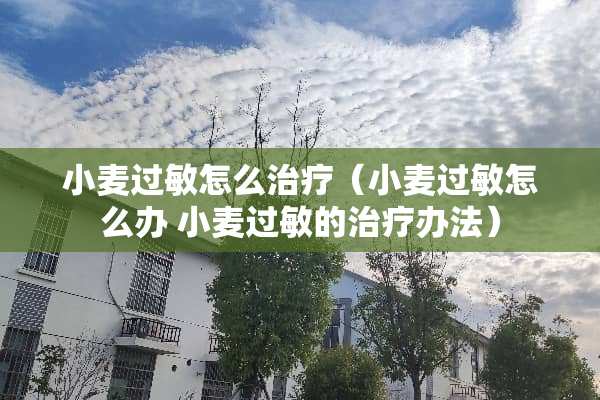小麦过敏怎么治疗（小麦过敏怎么办 小麦过敏的治疗办法）