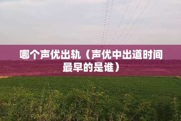 哪个声优**（声优中出道时间最早的是谁）