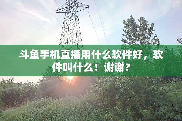 斗鱼手机直播用什么软件好，软件叫什么！谢谢？