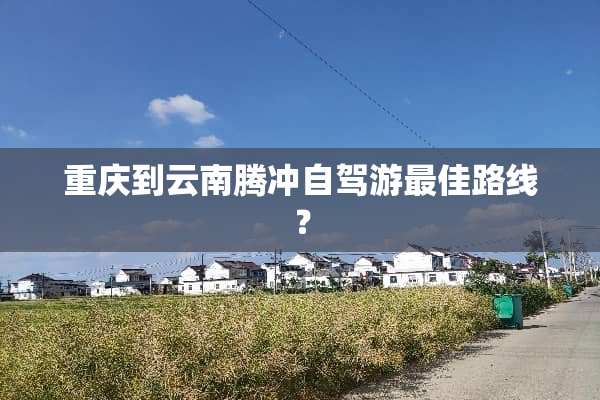 重庆到云南腾冲自驾游最佳路线？