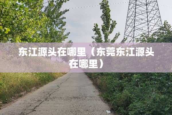 东江源头在哪里（东莞东江源头在哪里）