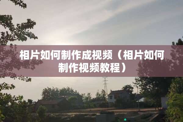 相片如何制作成视频（相片如何制作视频教程）