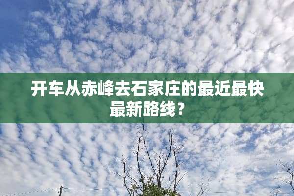 开车从赤峰去石家庄的最近最快最新路线？