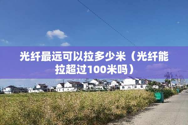 光纤最远可以拉多少米（光纤能拉超过100米吗）