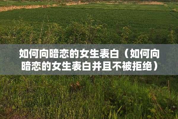 如何向暗恋的女生表白（如何向暗恋的女生表白并且不被拒绝）