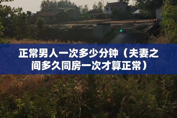 正常男人一次多少分钟（夫妻之间多久**一次才算正常）