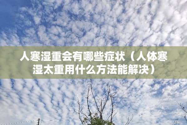 人寒湿重会有哪些症状（人体寒湿太重用什么方法能解决）