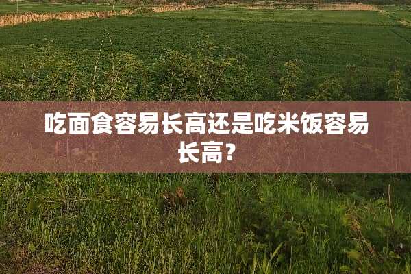 吃面食容易长高还是吃米饭容易长高？