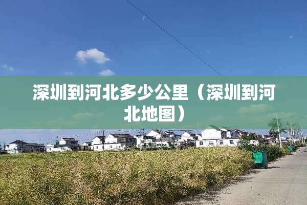 深圳到河北多少公里（深圳到河北地图）