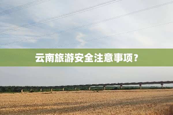 云南旅游安全注意事项？