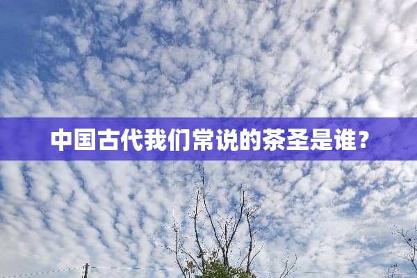 中国古代我们常说的茶圣是谁？