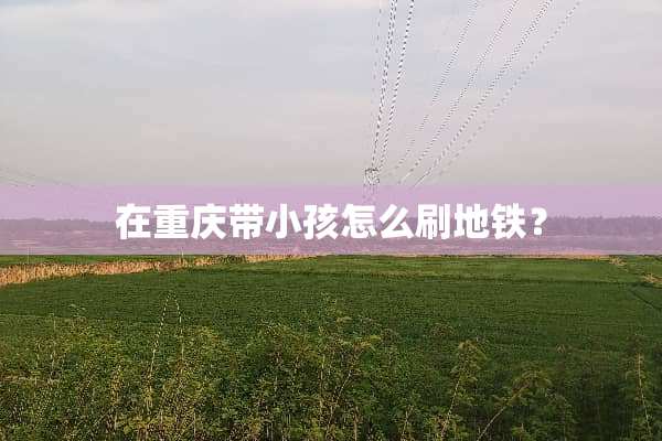 在重庆带小孩怎么刷地铁？