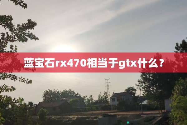 蓝宝石rx470相当于gtx什么？