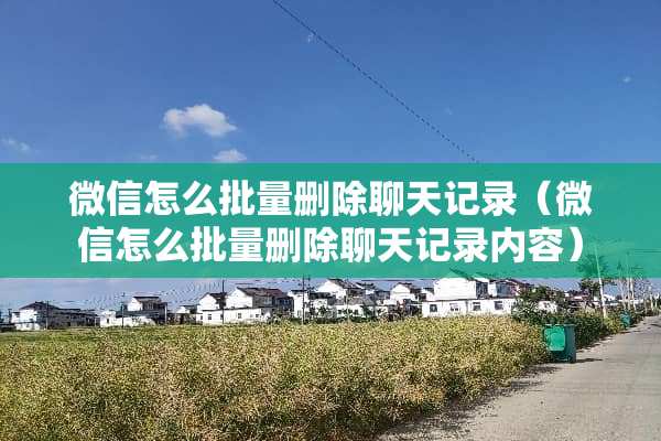 微信怎么批量删除聊天记录（微信怎么批量删除聊天记录内容）
