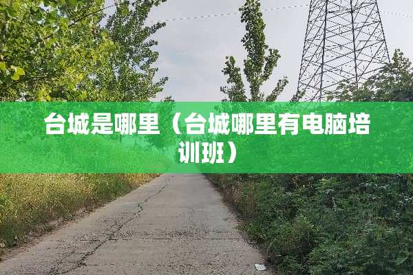 台城是哪里（台城哪里有电脑培训班）