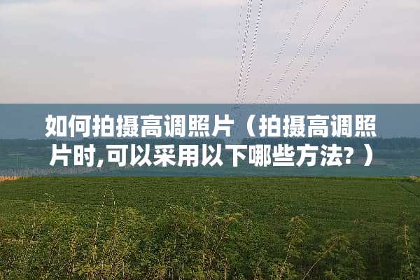 如何拍摄高调照片（拍摄高调照片时,可以采用以下哪些方法? ）