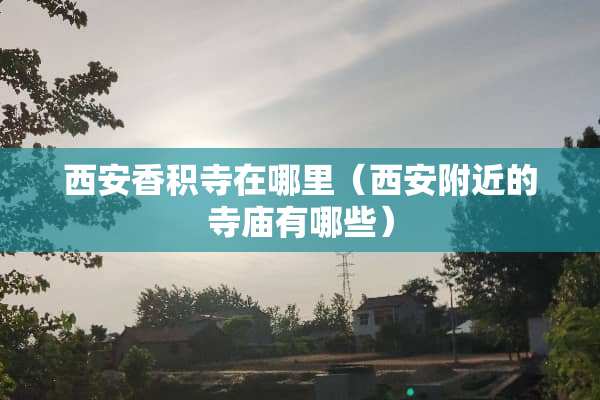 西安香积寺在哪里（西安附近的寺庙有哪些）