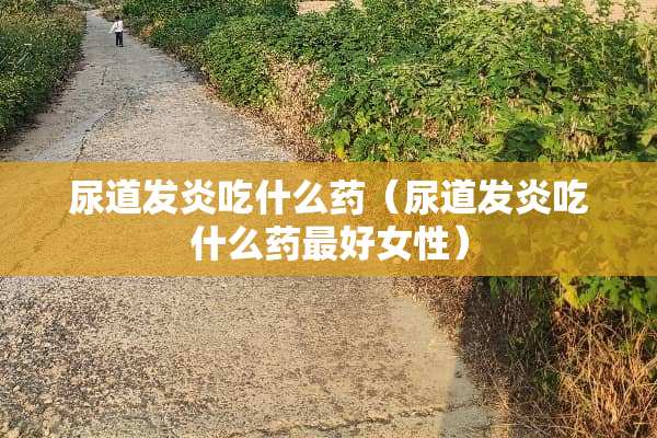 尿道发炎吃什么药（尿道发炎吃什么药最好女性）