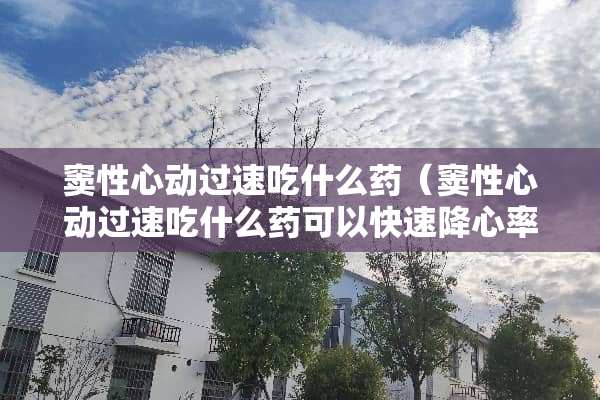 窦性心动过速吃什么药（窦性心动过速吃什么药可以快速降心率）
