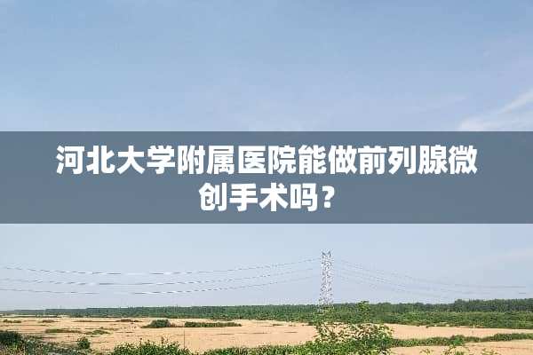 河北大学附属医院能做前列腺微创手术吗？