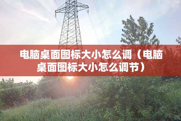 电脑桌面图标大小怎么调（电脑桌面图标大小怎么调节）