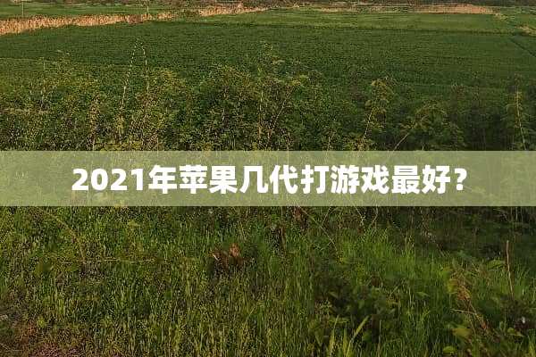 2021年苹果几代打游戏最好？