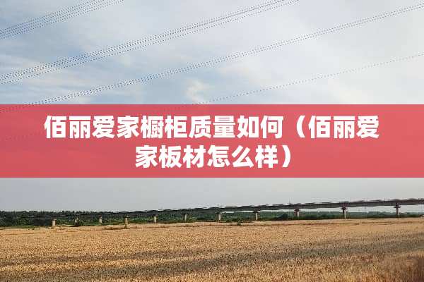 佰丽爱家橱柜质量如何（佰丽爱家板材怎么样）