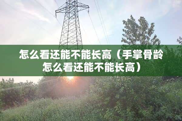 怎么看还能不能长高（手掌骨龄怎么看还能不能长高）