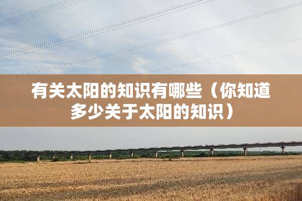 有关太阳的知识有哪些（你知道多少关于太阳的知识）