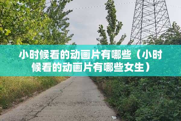 小时候看的动画片有哪些（小时候看的动画片有哪些女生）