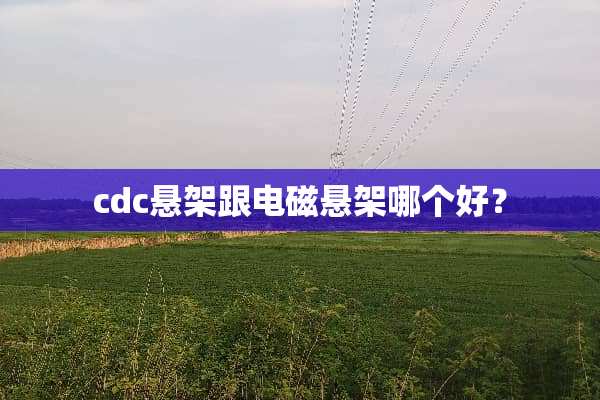 cdc悬架跟电磁悬架哪个好？